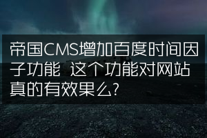 帝国CMS增加百度时间因子功能 这个功能对网站真的有效果么？