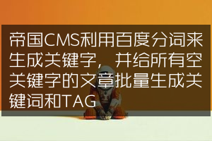 帝国CMS利用百度分词来生成关键字，并给所有空关键字的文章批量生成关键词和TAG