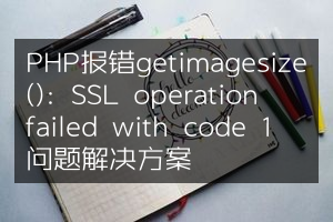 PHP报错getimagesize(): SSL operation failed with code 1问题解决方案