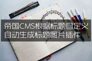 帝国CMS根据标题自定义自动生成标题图片插件