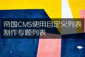 帝国CMS使用自定义列表制作专题列表