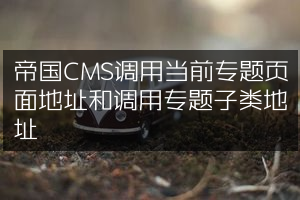 帝国CMS调用当前专题页面地址和调用专题子类地址