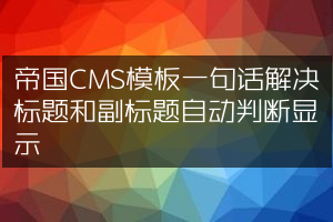 帝国CMS模板一句话解决标题和副标题自动判断显示