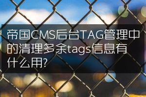 帝国CMS后台TAG管理中的清理多余tags信息有什么用？