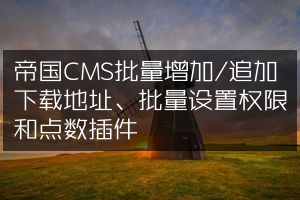 帝国CMS批量增加/追加下载地址、批量设置权限和点数插件