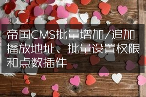 帝国CMS批量增加/追加播放地址、批量设置权限和点数插件