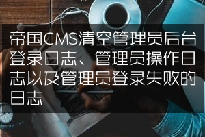 帝国CMS清空管理员后台登录日志、管理员操作日志以及管理员登录失败的日志
