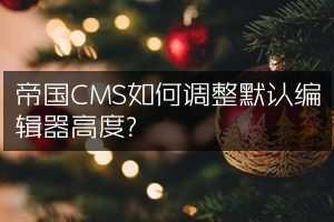 帝国CMS如何调整默认编辑器高度？