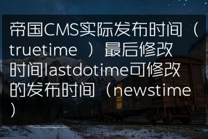 帝国CMS实际发布时间（truetime ）最后修改时间lastdotime可修改的发布时间（newstime）