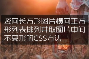 竖向长方形图片横向正方形列表排列并取图片中间不变形的CSS方法
