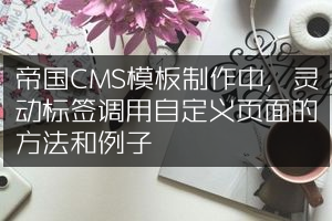 帝国CMS模板制作中，灵动标签调用自定义页面的方法和例子