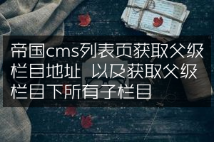 帝国cms列表页获取父级栏目地址 以及获取父级栏目下所有子栏目