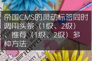 帝国CMS的灵动标签同时调用头条（1级、2级）、推荐（1级、2级）多种方法