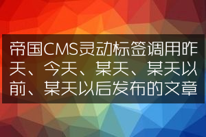 帝国CMS灵动标签调用昨天、今天、某天、某天以前、某天以后发布的文章