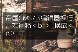 帝国CMS7.5编辑器换行，如何将＜br＞ 换成＜p＞
