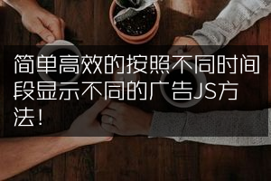 简单高效的按照不同时间段显示不同的广告JS方法！