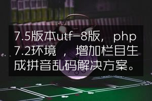 7.5版本utf-8版，php7.2环境 ，增加栏目生成拼音乱码解决方案。