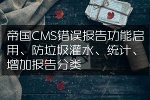 帝国CMS错误报告功能启用、防垃圾灌水、统计、增加报告分类