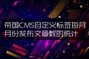 帝国CMS自定义标签每月月份发布文章数的统计