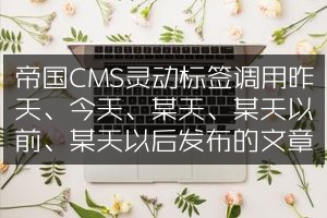帝国CMS灵动标签调用昨天、今天、某天、某天以前、某天以后发布的文章