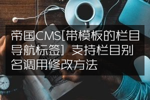 帝国CMS[带模板的栏目导航标签] 支持栏目别名调用修改方法
