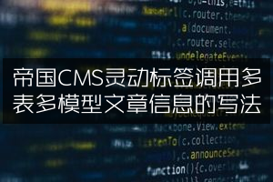 帝国CMS灵动标签调用多表多模型文章信息的写法