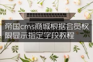 帝国cms商城根据会员权限显示指定字段教程