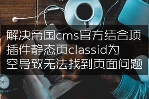 解决帝国cms官方结合项插件静态页classid为空导致无法找到页面问题