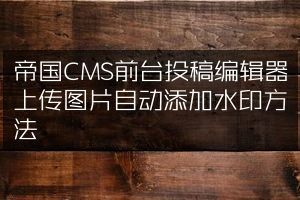 帝国CMS前台投稿编辑器上传图片自动添加水印方法