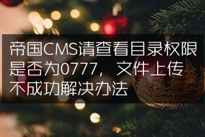 帝国CMS请查看目录权限是否为0777，文件上传不成功解决办法