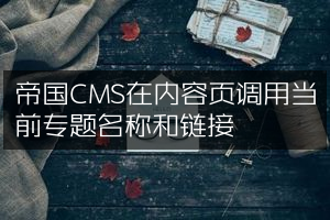 帝国CMS在内容页调用当前专题名称和链接