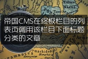 帝国CMS在终极栏目的列表页调用该栏目下面标题分类的文章