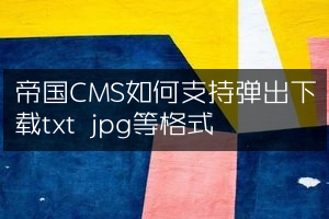帝国CMS如何支持弹出下载txt jpg等格式
