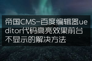 帝国CMS-百度编辑器ueditor代码高亮效果前台不显示的解决方法
