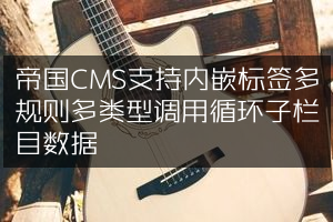 帝国CMS支持内嵌标签多规则多类型调用循环子栏目数据