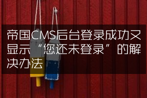 帝国CMS后台登录成功又显示“您还未登录”的解决办法