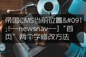 帝国CMS当前位置[!--newsnav--]“首页”两个字修改方法