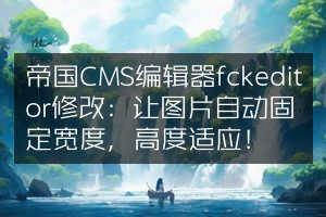 帝国CMS编辑器fckeditor修改：让图片自动固定宽度，高度适应！