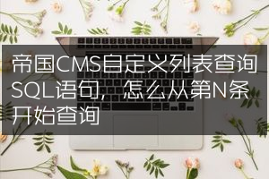 帝国CMS自定义列表查询SQL语句，怎么从第N条开始查询