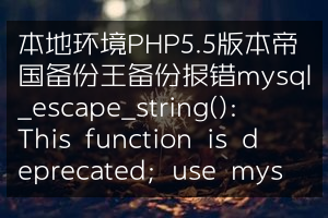 本地环境PHP5.5版本帝国备份王备份报错mysql_escape_string(): This function is deprecated; use mysql_real_escape_strin