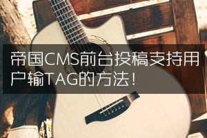 帝国CMS前台投稿支持用户输TAG的方法！