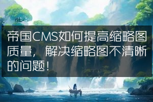 帝国CMS如何提高缩略图质量，解决缩略图不清晰的问题！
