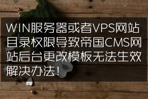 WIN服务器或者VPS网站目录权限导致帝国CMS网站后台更改模板无法生效解决办法！