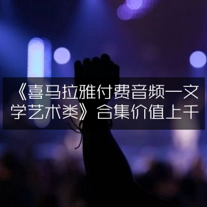《精选文学艺术类喜马拉雅付费音频合集，价值超千元》