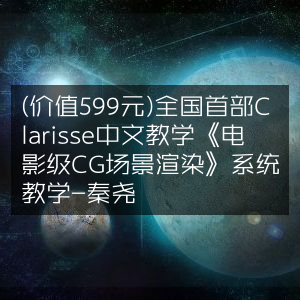 全国首发Clarisse中文教学，电影级CG场景渲染系统课，仅需599元-秦尧