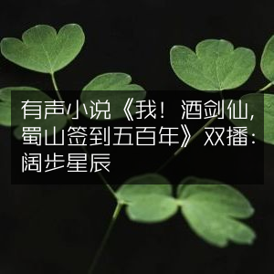 有声小说《酒剑仙·蜀山签到传奇》双主播演绎，阔步星辰&撒欢吖，全集552章完结