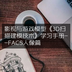 《3D扫描建模技术》学习手册，FACS人像影视游戏模型篇