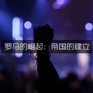 罗马崛起，帝国建立的历史文化宝典