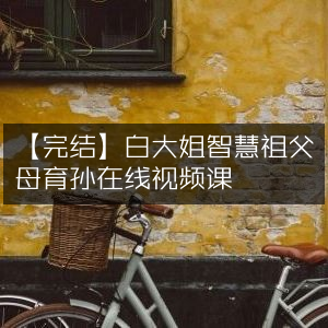 【完结】白大姐精讲，智慧祖父母在线育孙视频课程