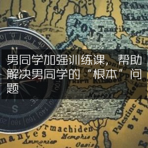 男同学专项强化训练课，助力解决核心难题